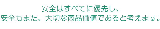 安全はすべてに優先し、安全もまた、大切な商品価値であると考えます